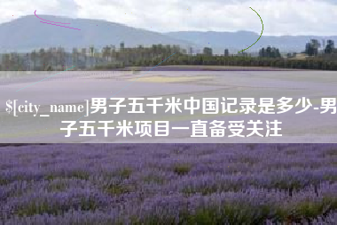 阜阳男子五千米中国记录是多少-男子五千米项目一直备受关注