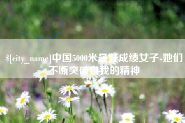 阜阳中国5000米最好成绩女子-她们不断突破自我的精神