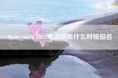 阜阳2022年消防员什么时候报名