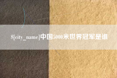 阜阳中国5000米世界冠军是谁
