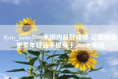 阜阳5000米国内最好成绩-它激励着更多年轻选手投身于5000米项目