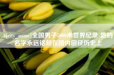 阜阳全国男子5000米世界纪录-他的名字永远铭刻在国内田径历史上