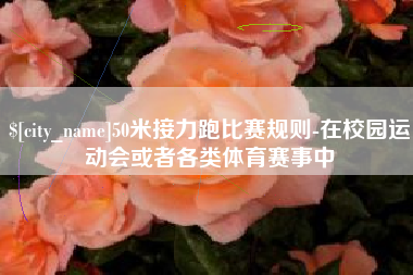 阜阳50米接力跑比赛规则-在校园运动会或者各类体育赛事中