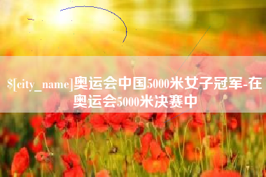 阜阳奥运会中国5000米女子冠军-在奥运会5000米决赛中