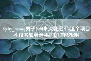 阜阳男子5000米决赛冠军-这个项目不仅考验着选手们的体能极限
