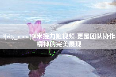 阜阳50米接力跑视频-更是团队协作精神的完美展现
