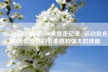 阜阳男子5000米竞走记录-[运动员名字]凭借出色的节奏感和强大的体能
