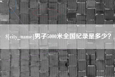 阜阳男子5000米全国纪录是多少？