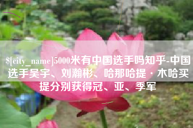 阜阳5000米有中国选手吗知乎-中国选手吴宇、刘瀚彬、哈那哈提·木哈买提分别获得冠、亚、季军