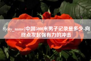 阜阳中国5000米男子记录是多少-向终点发起强有力的冲击