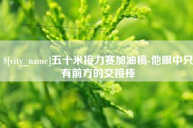阜阳五十米接力赛加油稿-他眼中只有前方的交接棒