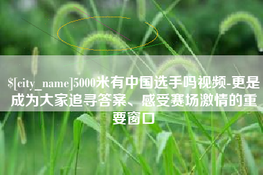 阜阳5000米有中国选手吗视频-更是成为大家追寻答案、感受赛场激情的重要窗口
