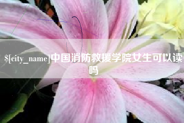 阜阳中国消防救援学院女生可以读吗