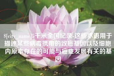 阜阳5千米全国纪录-这些术语用于描述某些病毒携带的致癌基因以及细胞内原本存在的可能与癌症发展有关的基因