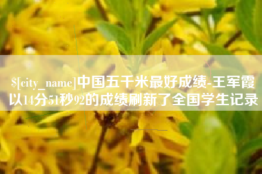 阜阳中国五千米最好成绩-王军霞以14分51秒92的成绩刷新了全国学生记录