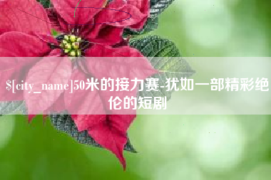 阜阳50米的接力赛-犹如一部精彩绝伦的短剧