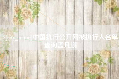 阜阳中国执行公开网被执行人名单查询孟凡鹏