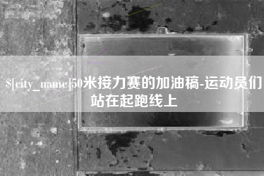 阜阳50米接力赛的加油稿-运动员们站在起跑线上