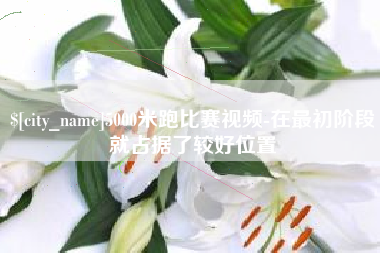 阜阳5000米跑比赛视频-在最初阶段就占据了较好位置