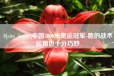 阜阳中国5000米奥运冠军-她的战术运用也十分巧妙