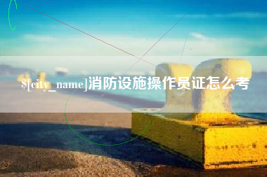 阜阳消防设施操作员证怎么考