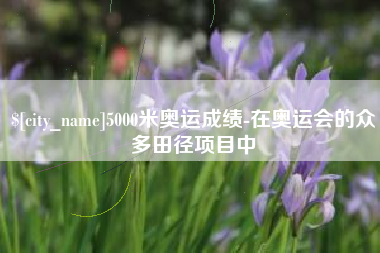 阜阳5000米奥运成绩-在奥运会的众多田径项目中