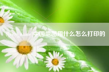 阜阳中国地图用什么怎么打印的
