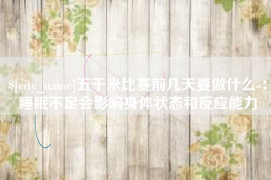 阜阳五千米比赛前几天要做什么-：睡眠不足会影响身体状态和反应能力