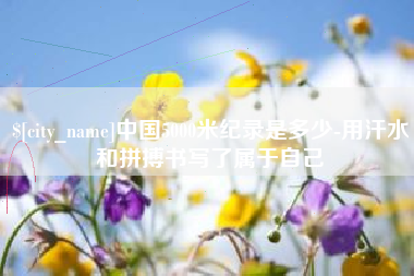 阜阳中国5000米纪录是多少-用汗水和拼搏书写了属于自己