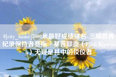 阜阳5000米最好成绩排名-三项世界纪录保持者费斯·基普耶贡（Faith Kipyegon）无疑是其中的佼佼者