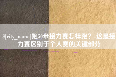 阜阳跑50米接力赛怎样跑？-这是接力赛区别于个人赛的关键部分