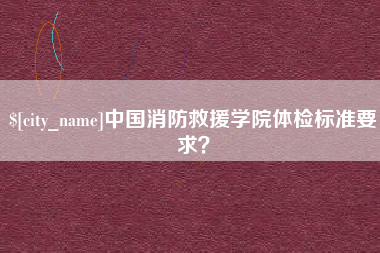阜阳中国消防救援学院体检标准要求？