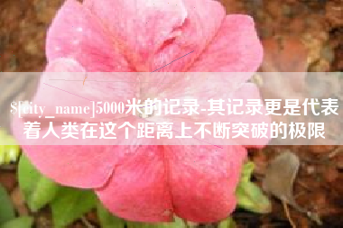 阜阳5000米的记录-其记录更是代表着人类在这个距离上不断突破的极限