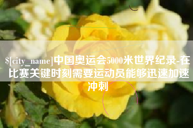 阜阳中国奥运会5000米世界纪录-在比赛关键时刻需要运动员能够迅速加速冲刺