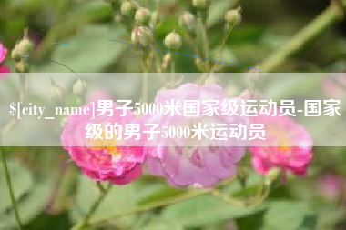 阜阳男子5000米国家级运动员-国家级的男子5000米运动员