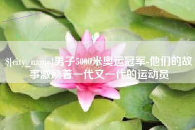 阜阳男子5000米奥运冠军-他们的故事激励着一代又一代的运动员