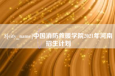 阜阳中国消防救援学院2021年河南招生计划