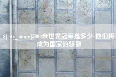 阜阳5000米世界冠军是多少-他们将成为国家的骄傲