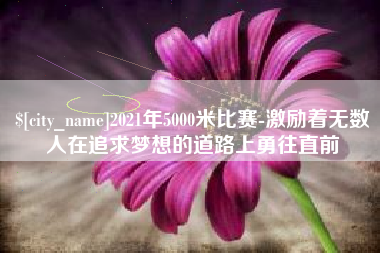 阜阳2021年5000米比赛-激励着无数人在追求梦想的道路上勇往直前