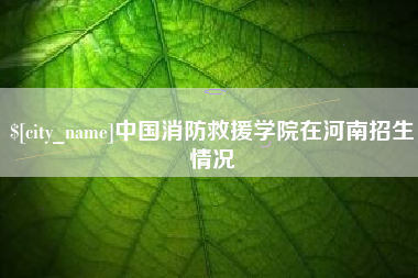 阜阳中国消防救援学院在河南招生情况