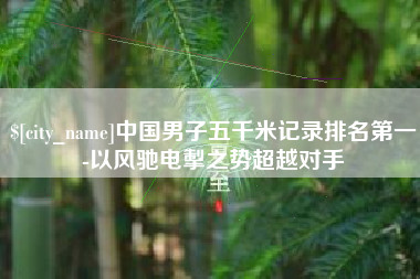 阜阳中国男子五千米记录排名第一-以风驰电掣之势超越对手