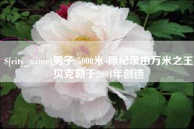 阜阳男子 5000米-原纪录由万米之王贝克勒于2004年创造