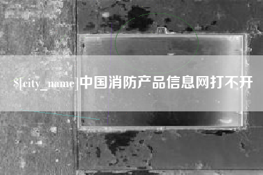 阜阳中国消防产品信息网打不开