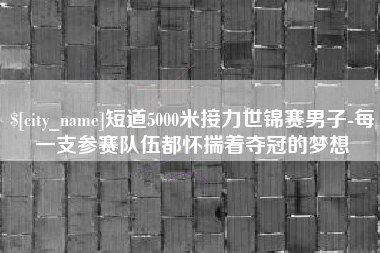 阜阳短道5000米接力世锦赛男子-每一支参赛队伍都怀揣着夺冠的梦想