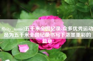 阜阳五千米全国纪录-众多优秀运动员为五千米全国纪录书写下浓墨重彩的篇章
