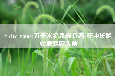 阜阳五千米纪录保持者-在中长跑领域崭露头角