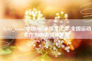 阜阳中国5000米国家记录-全国运动会作为国内顶级赛事