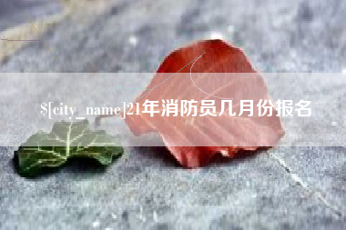 阜阳21年消防员几月份报名