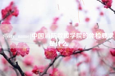 阜阳中国消防救援学院的体检要求是什么