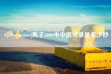 阜阳男子5000米中国纪录是多少秒